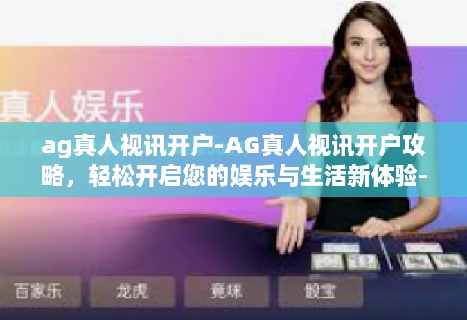 ag真人视讯开户-AG真人视讯开户攻略，轻松开启您的娱乐与生活新体验-ag真人视讯开户