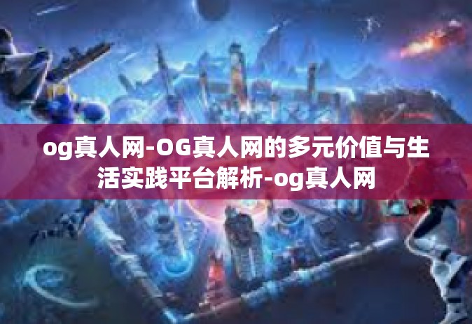 og真人网-OG真人网的多元价值与生活实践平台解析-og真人网