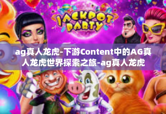 ag真人龙虎-下游Content中的AG真人龙虎世界探索之旅-ag真人龙虎