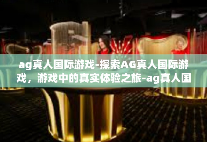 ag真人国际游戏-探索AG真人国际游戏，游戏中的真实体验之旅-ag真人国际游戏