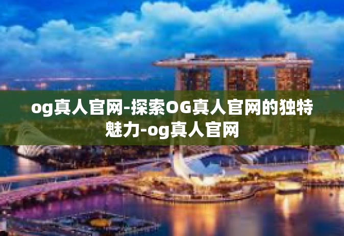 og真人官网-探索OG真人官网的独特魅力-og真人官网