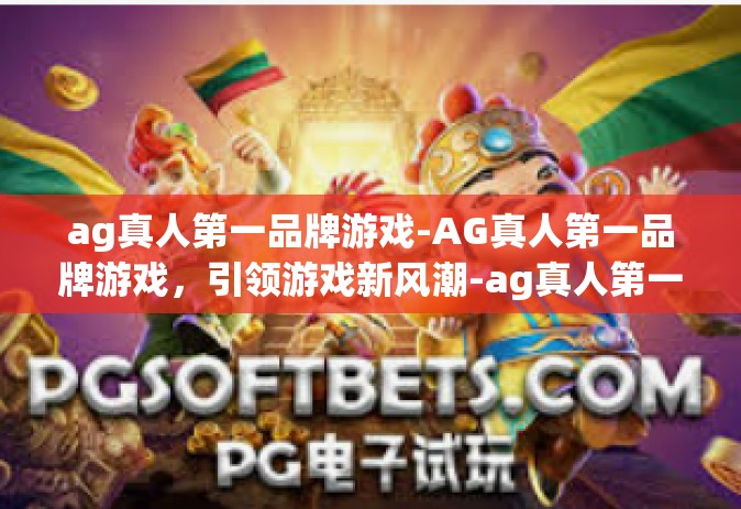 ag真人第一品牌游戏-AG真人第一品牌游戏，引领游戏新风潮-ag真人第一品牌游戏