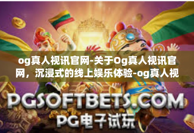 og真人视讯官网-关于Og真人视讯官网，沉浸式的线上娱乐体验-og真人视讯官网