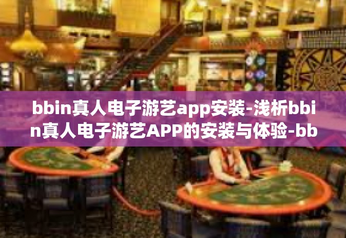 bbin真人电子游艺app安装-浅析bbin真人电子游艺APP的安装与体验-bbin真人电子游艺app安装