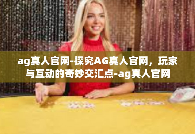ag真人官网-探究AG真人官网，玩家与互动的奇妙交汇点-ag真人官网