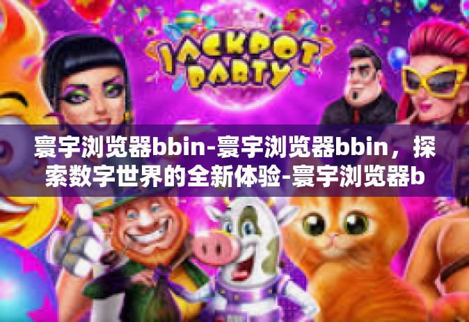寰宇浏览器bbin-寰宇浏览器bbin，探索数字世界的全新体验-寰宇浏览器bbin