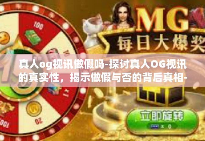 真人og视讯做假吗-探讨真人OG视讯的真实性，揭示做假与否的背后真相-真人og视讯做假吗