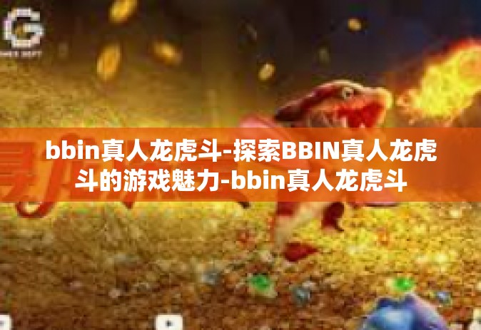 bbin真人龙虎斗-探索BBIN真人龙虎斗的游戏魅力-bbin真人龙虎斗