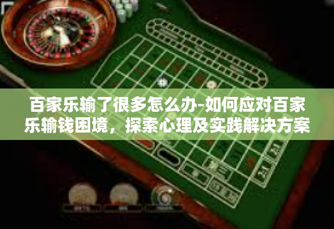 百家乐输了很多怎么办-如何应对百家乐输钱困境，探索心理及实践解决方案-百家乐输了很多怎么办