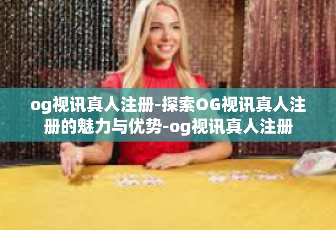 og视讯真人注册-探索OG视讯真人注册的魅力与优势-og视讯真人注册