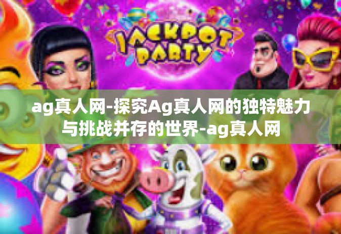 ag真人网-探究Ag真人网的独特魅力与挑战并存的世界-ag真人网