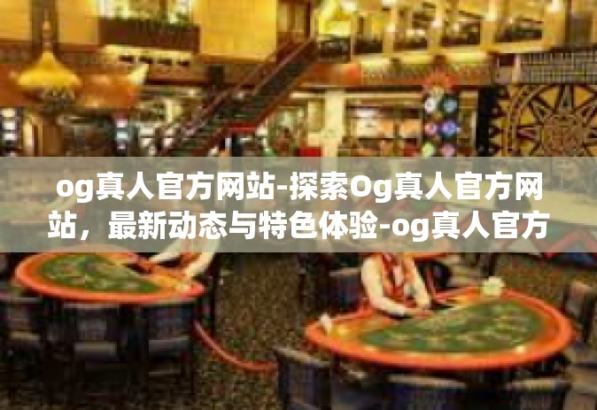 og真人官方网站-探索Og真人官方网站，最新动态与特色体验-og真人官方网站