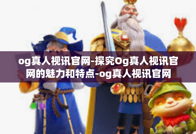 og真人视讯官网-探究Og真人视讯官网的魅力和特点-og真人视讯官网