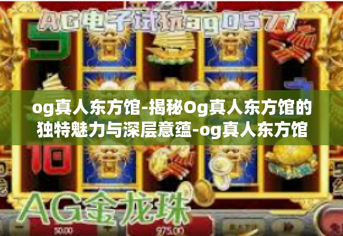 og真人东方馆-揭秘Og真人东方馆的独特魅力与深层意蕴-og真人东方馆