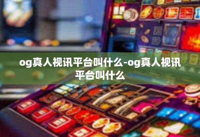 og真人视讯平台叫什么-og真人视讯平台叫什么