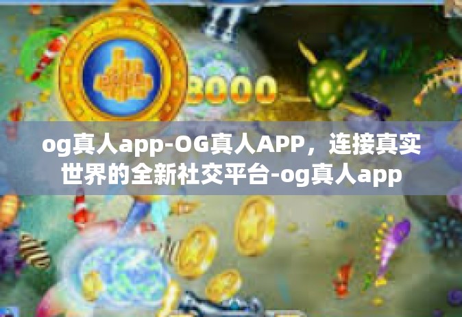 og真人app-OG真人APP，连接真实世界的全新社交平台-og真人app