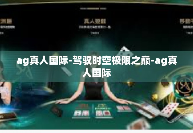 ag真人国际-驾驭时空极限之巅-ag真人国际