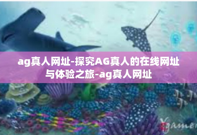 ag真人网址-探究AG真人的在线网址与体验之旅-ag真人网址