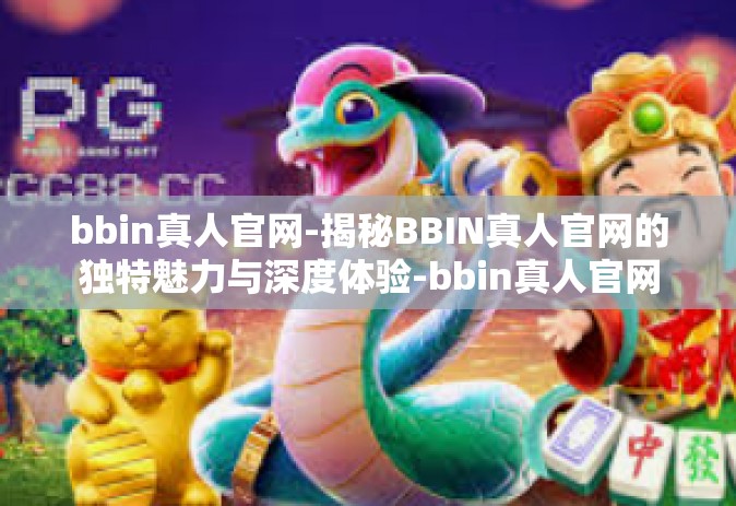 bbin真人官网-揭秘BBIN真人官网的独特魅力与深度体验-bbin真人官网