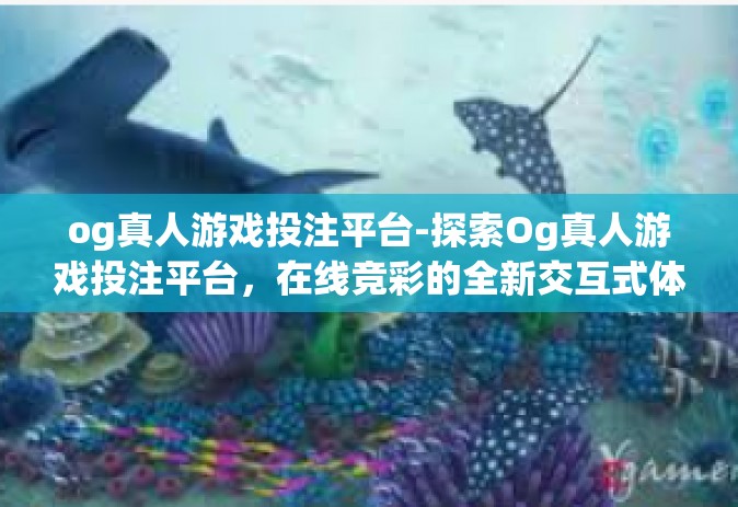 og真人游戏投注平台-探索Og真人游戏投注平台，在线竞彩的全新交互式体验-og真人游戏投注平台