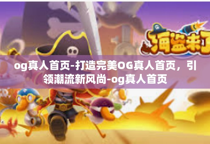 og真人首页-打造完美OG真人首页，引领潮流新风尚-og真人首页