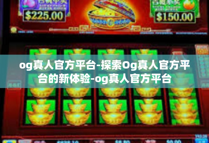 og真人官方平台-探索Og真人官方平台的新体验-og真人官方平台