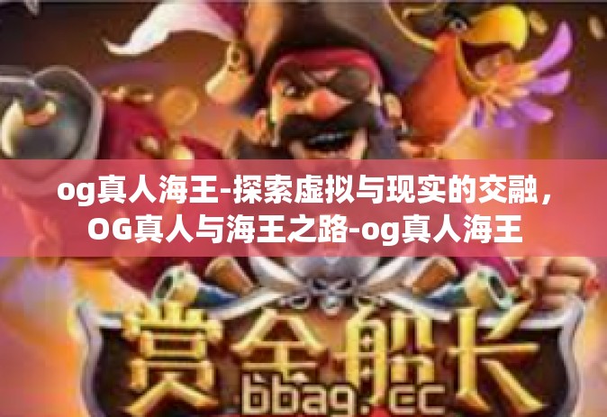 og真人海王-探索虚拟与现实的交融，OG真人与海王之路-og真人海王