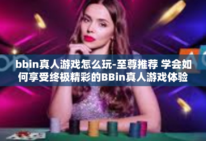 bbin真人游戏怎么玩-至尊推荐 学会如何享受终极精彩的BBin真人游戏体验!如何感受各有千秋的真人游戏魅力？关于BBin真人游戏的玩法详解，你准备好了吗？下面我们一起探索这个充满乐趣的游戏世界吧！bbin真人游戏怎么玩