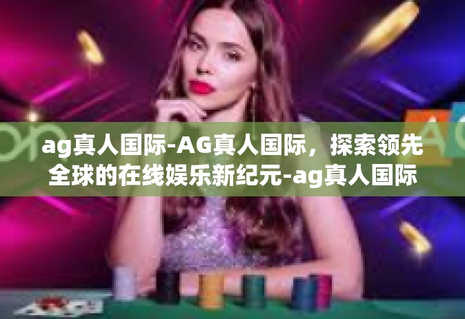 ag真人国际-AG真人国际，探索领先全球的在线娱乐新纪元-ag真人国际