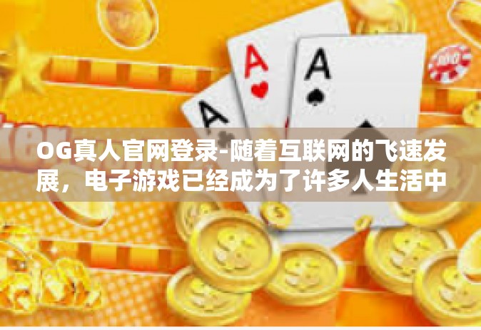 OG真人官网登录-随着互联网的飞速发展，电子游戏已经成为了许多人生活中不可或缺的一部分。作为备受瞩目的平台之一，OG真人官网以其独特的魅力吸引着越来越多游戏爱好者和粉丝的关注。OG真人官网登录