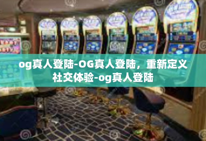 og真人登陆-OG真人登陆，重新定义社交体验-og真人登陆