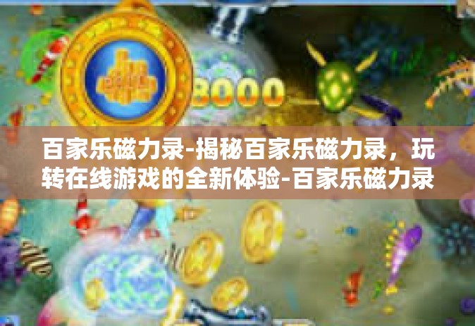 百家乐磁力录-揭秘百家乐磁力录，玩转在线游戏的全新体验-百家乐磁力录