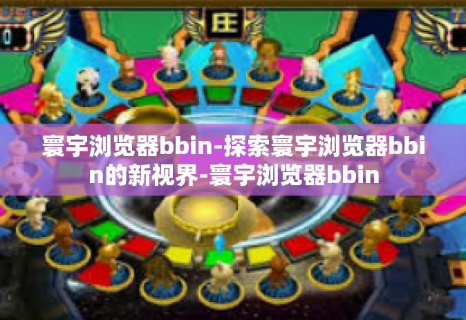 寰宇浏览器bbin-探索寰宇浏览器bbin的新视界-寰宇浏览器bbin