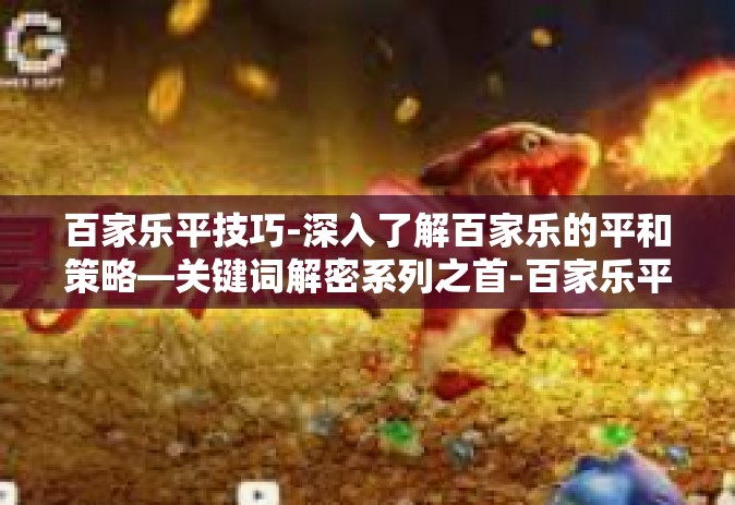 百家乐平技巧-深入了解百家乐的平和策略—关键词解密系列之首-百家乐平技巧
