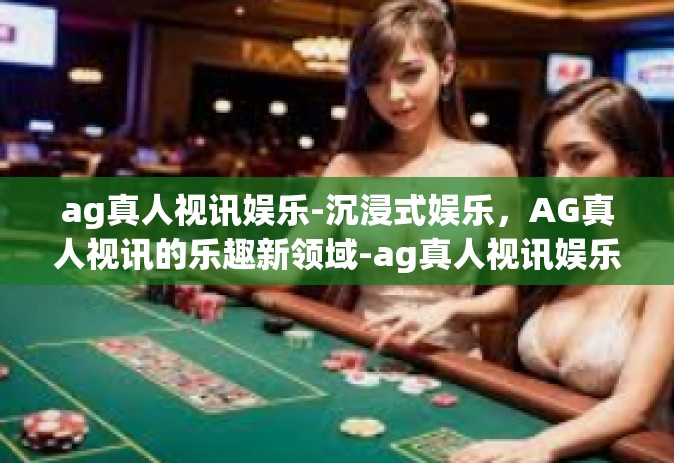 ag真人视讯娱乐-沉浸式娱乐，AG真人视讯的乐趣新领域-ag真人视讯娱乐