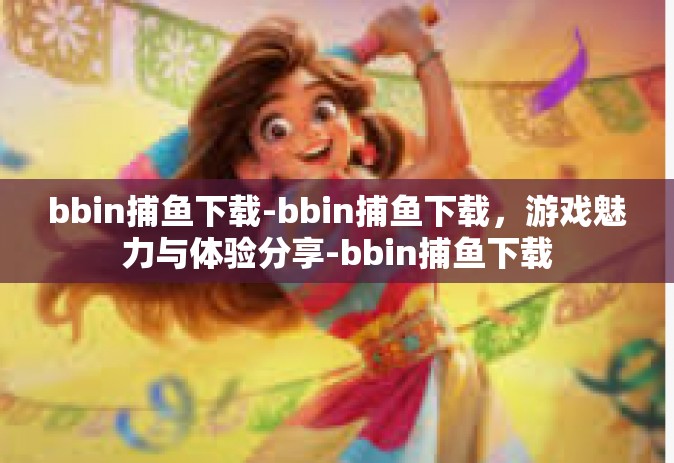 bbin捕鱼下载-bbin捕鱼下载，游戏魅力与体验分享-bbin捕鱼下载