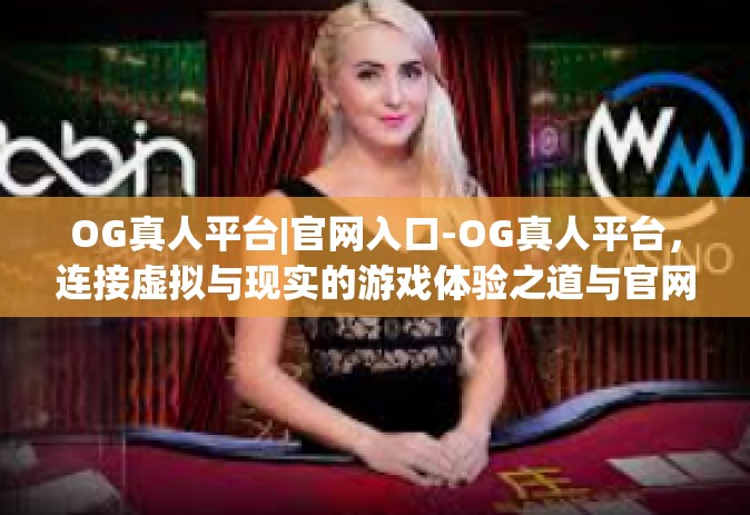 OG真人平台|官网入口-OG真人平台，连接虚拟与现实的游戏体验之道与官网入口-OG真人平台|官网入口