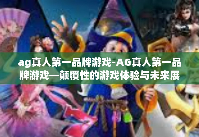 ag真人第一品牌游戏-AG真人第一品牌游戏—颠覆性的游戏体验与未来展望-ag真人第一品牌游戏