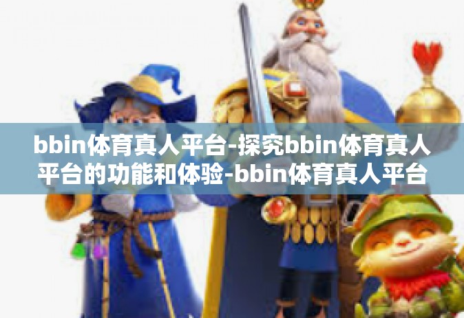 bbin体育真人平台-探究bbin体育真人平台的功能和体验-bbin体育真人平台