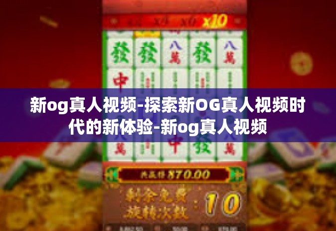新og真人视频-探索新OG真人视频时代的新体验-新og真人视频