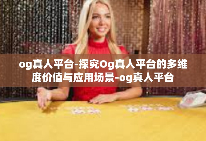 og真人平台-探究Og真人平台的多维度价值与应用场景-og真人平台