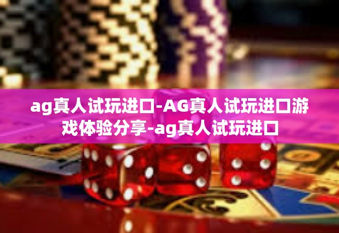 ag真人试玩进口-AG真人试玩进口游戏体验分享-ag真人试玩进口