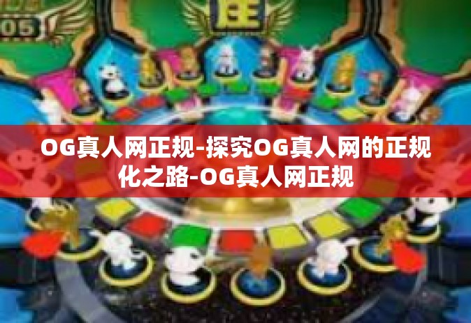 OG真人网正规-探究OG真人网的正规化之路-OG真人网正规