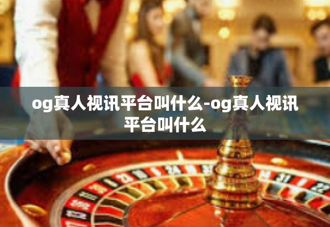 og真人视讯平台叫什么-og真人视讯平台叫什么