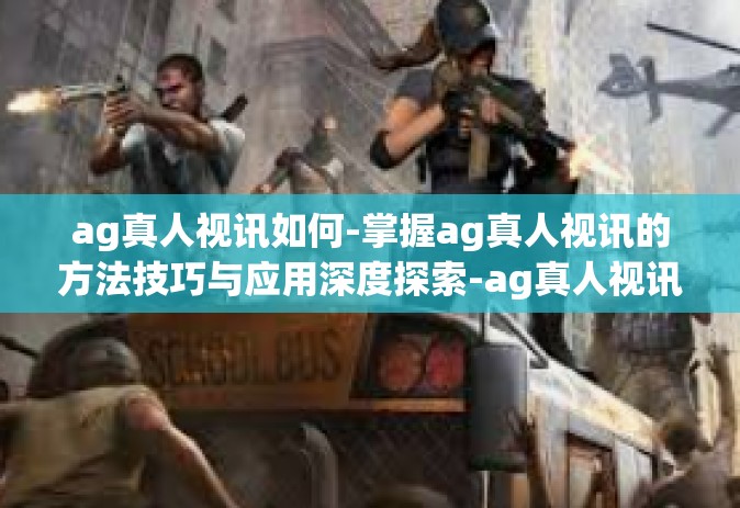 ag真人视讯如何-掌握ag真人视讯的方法技巧与应用深度探索-ag真人视讯如何