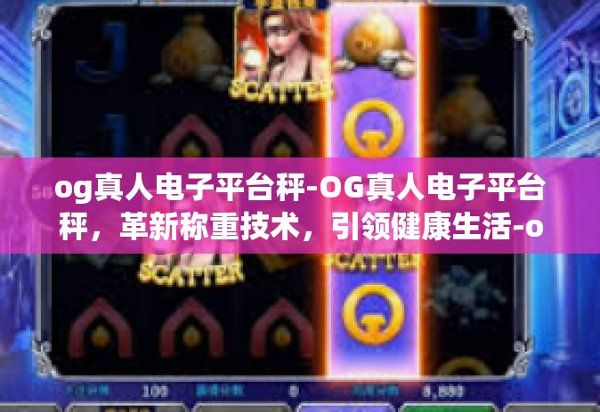 og真人电子平台秤-OG真人电子平台秤，革新称重技术，引领健康生活-og真人电子平台秤