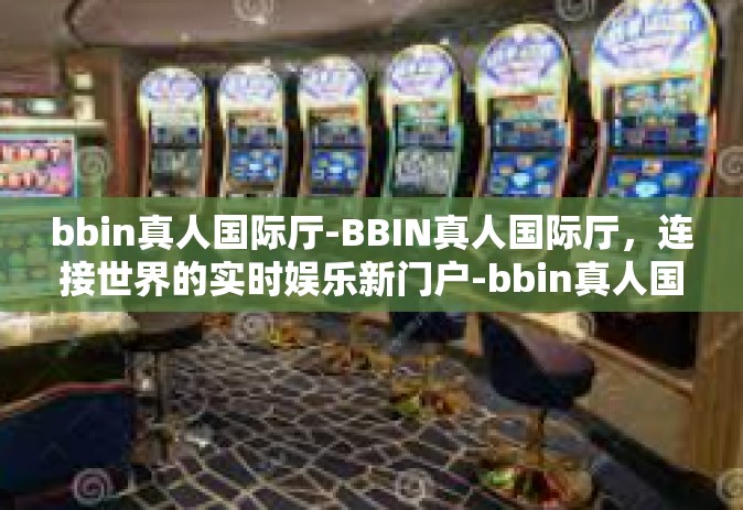 bbin真人国际厅-BBIN真人国际厅，连接世界的实时娱乐新门户-bbin真人国际厅
