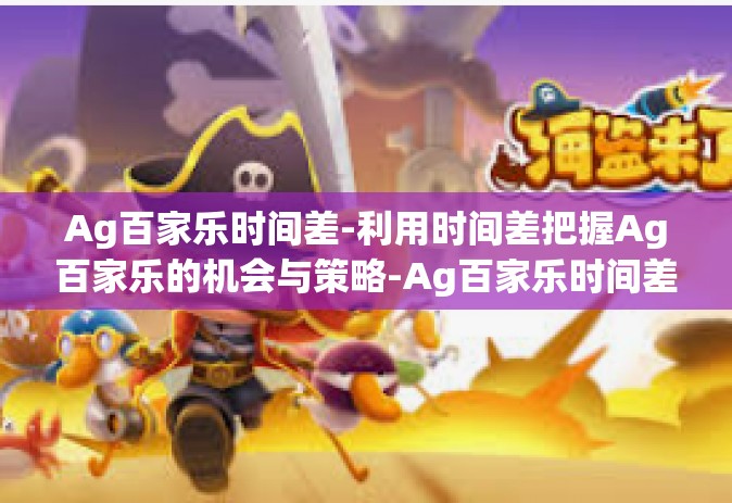 Ag百家乐时间差-利用时间差把握Ag百家乐的机会与策略-Ag百家乐时间差