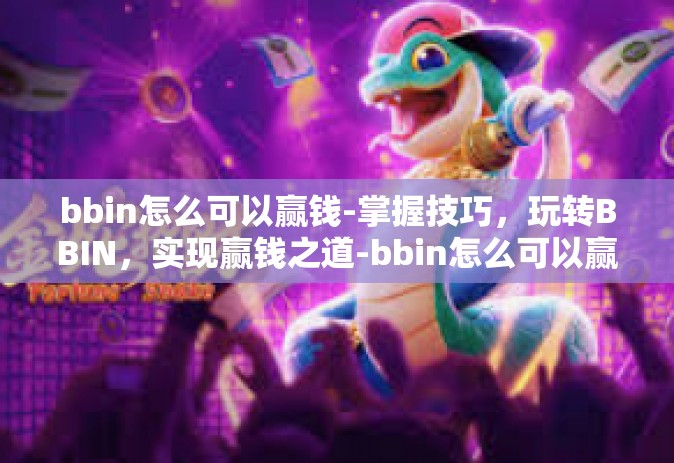 bbin怎么可以赢钱-掌握技巧，玩转BBIN，实现赢钱之道-bbin怎么可以赢钱
