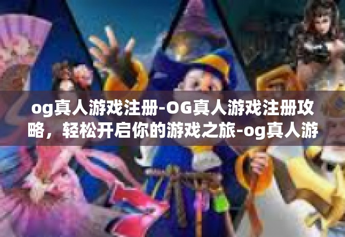 og真人游戏注册-OG真人游戏注册攻略，轻松开启你的游戏之旅-og真人游戏注册